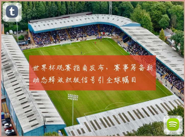 世界杯观赛指南发布，赛事筹备新动态释放积极信号引全球瞩目
