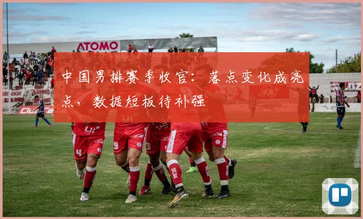 中国男排赛季收官：落点变化成亮点，数据短板待补强