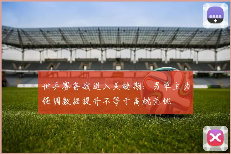世乒赛备战进入关键期，男单主力强调数据提升不等于高枕无忧